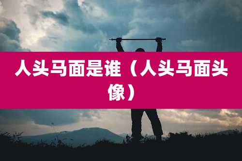 人头马面是谁（人头马面头像）