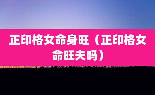 正印格女命身旺（正印格女命旺夫吗）