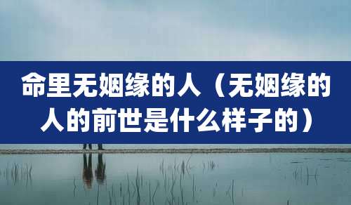 命里无姻缘的人（无姻缘的人的前世是什么样子的）