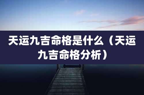 天运九吉命格是什么（天运九吉命格分析）