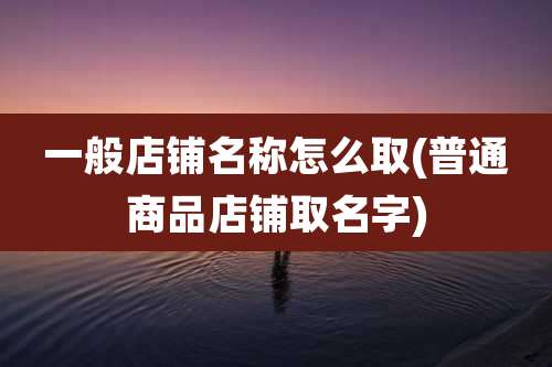 一般店铺名称怎么取(普通商品店铺取名字)