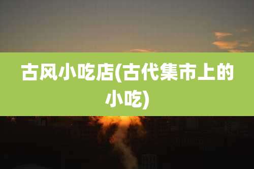 古风小吃店(古代集市上的小吃)