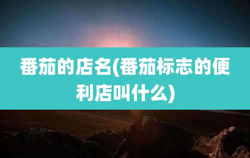 番茄的店名(番茄标志的便利店叫什么)