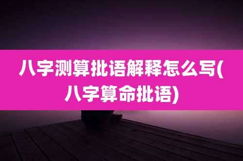 八字测算批语解释怎么写(八字算命批语)