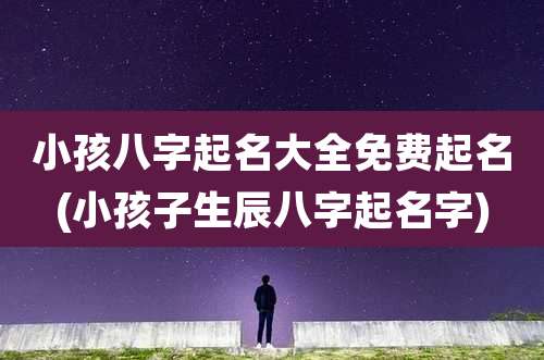 小孩八字起名大全免费起名(小孩子生辰八字起名字)