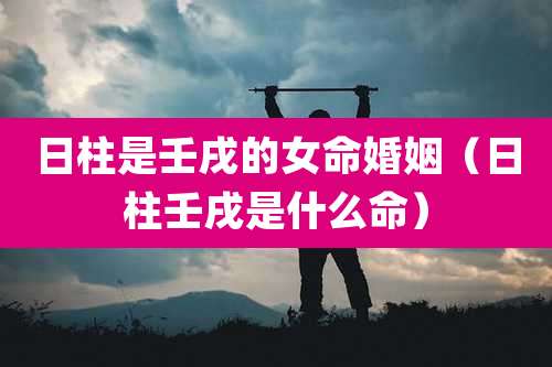 日柱是壬戌的女命婚姻（日柱壬戌是什么命）