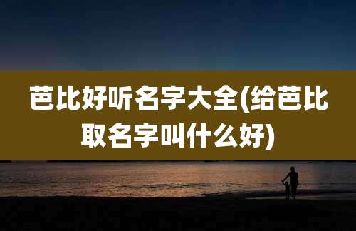 芭比好听名字大全(给芭比取名字叫什么好)