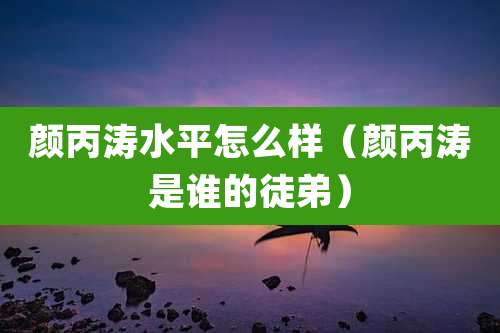 颜丙涛水平怎么样（颜丙涛是谁的徒弟）