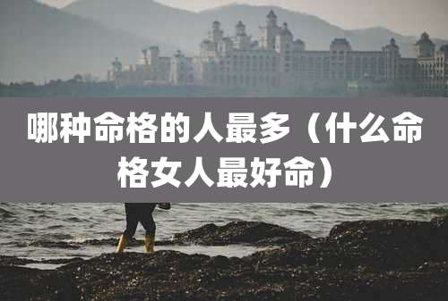 哪种命格的人最多（什么命格女人最好命）