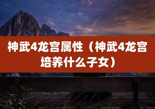 神武4龙宫属性（神武4龙宫培养什么子女）