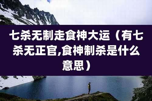 七杀无制走食神大运(有七杀无正官,食神制杀是什么意思)
