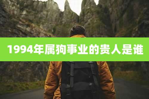 1994年属狗事业的贵人是谁
