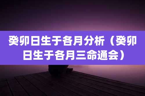 癸卯日生于各月分析(癸卯日生于各月三命通会)
