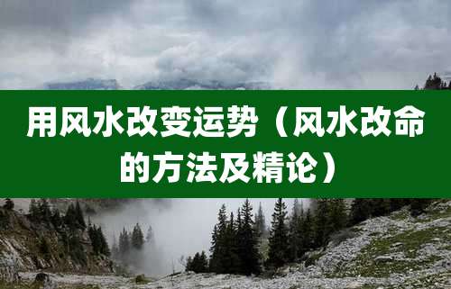 用风水改变运势（风水改命的方法及精论）