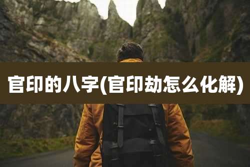 官印的八字(官印劫怎么化解)