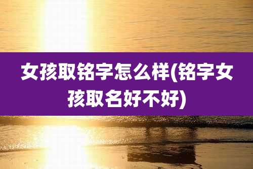 女孩取铭字怎么样(铭字女孩取名好不好)