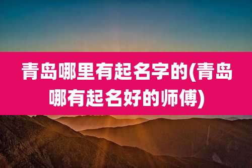 青岛哪里有起名字的(青岛哪有起名好的师傅)