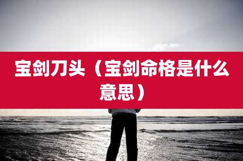宝剑刀头(宝剑命格是什么意思)