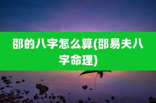 邵的八字怎么算(邵易夫八字命理)