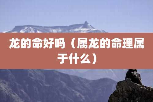 龙的命好吗（属龙的命理属于什么）