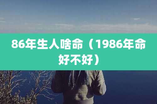 86年生人啥命(1986年命好不好)
