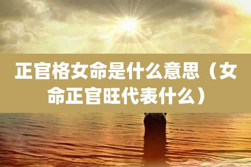 正官格女命是什么意思(女命正官旺代表什么)