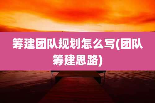 筹建团队规划怎么写(团队筹建思路)