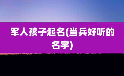 军人孩子起名(当兵好听的名字)