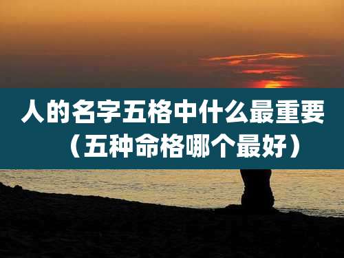 人的名字五格中什么最重要（五种命格哪个最好）