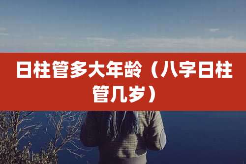 日柱管多大年龄(八字日柱管几岁)