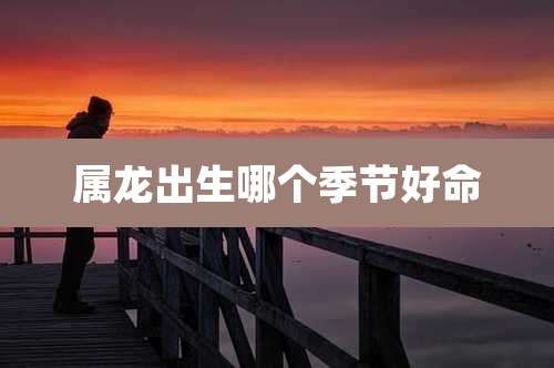 属龙出生哪个季节好命