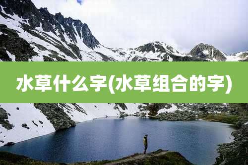 水草什么字(水草组合的字)