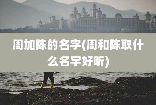 周加陈的名字(周和陈取什么名字好听)