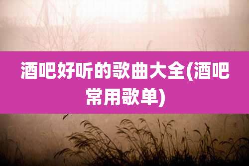 酒吧好听的歌曲大全(酒吧常用歌单)