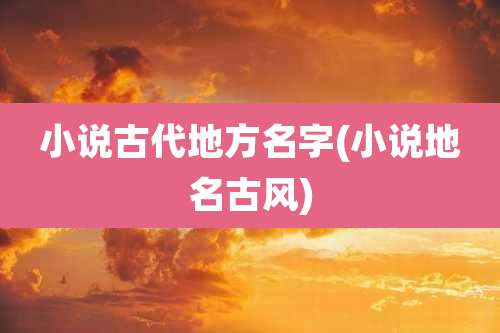 小说古代地方名字(小说地名古风)