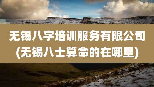 无锡八字培训服务有限公司(无锡八士算命的在哪里)