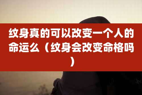纹身真的可以改变一个人的命运么（纹身会改变命格吗）