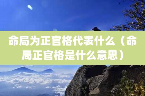 命局为正官格代表什么（命局正官格是什么意思）