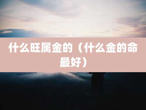 什么旺属金的（什么金的命最好）