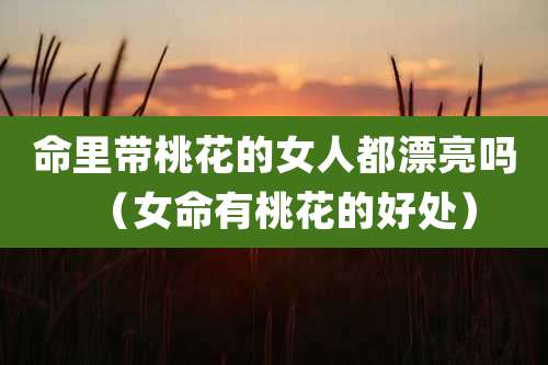 命里带桃花的女人都漂亮吗（女命有桃花的好处）