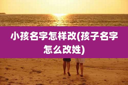 小孩名字怎样改(孩子名字怎么改姓)