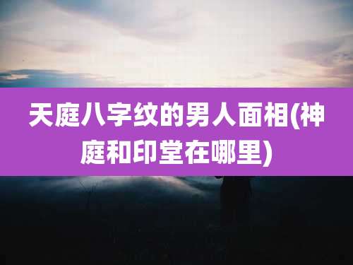 天庭八字纹的男人面相(神庭和印堂在哪里)