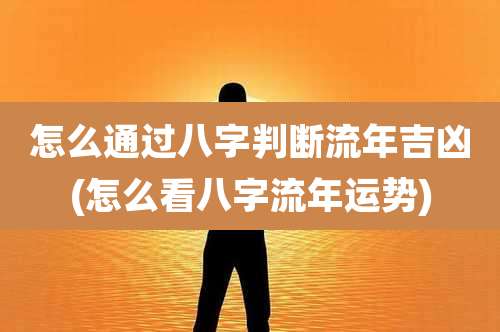 怎么通过八字判断流年吉凶(怎么看八字流年运势)