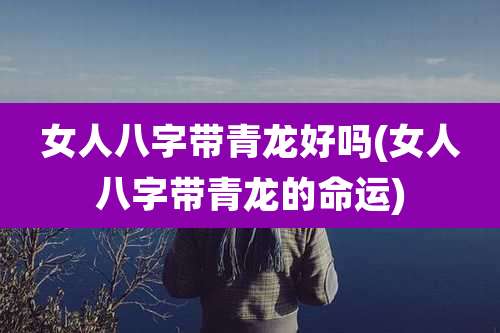 女人八字带青龙好吗(女人八字带青龙的命运)