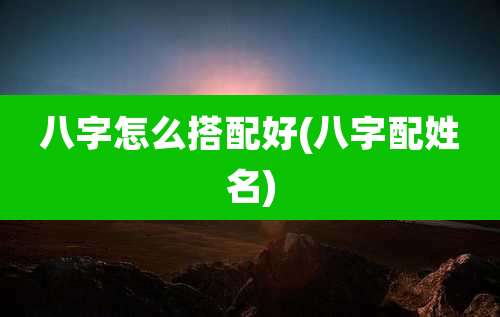 八字怎么搭配好(八字配姓名)