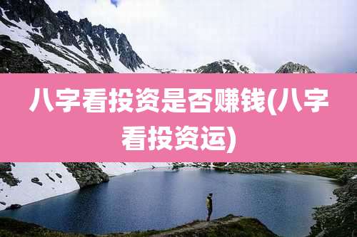 八字看投资是否赚钱(八字看投资运)