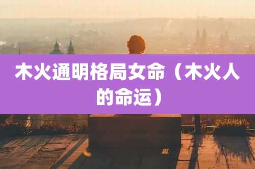 木火通明格局女命(木火人的命运)