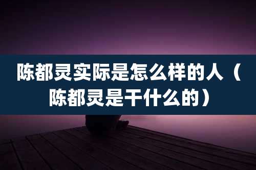 陈都灵实际是怎么样的人(陈都灵是干什么的)