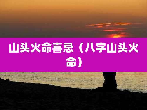 山头火命喜忌（八字山头火命）