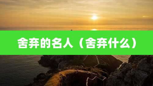 舍弃的名人（舍弃什么）